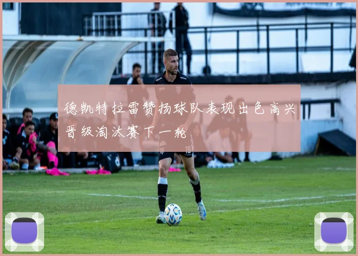 德凯特拉雷赞扬球队表现出色高兴晋级淘汰赛下一轮