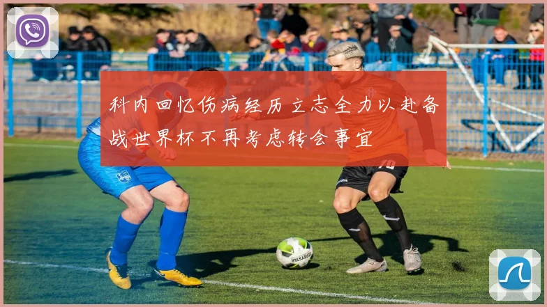 科内回忆伤病经历立志全力以赴备战世界杯不再考虑转会事宜
