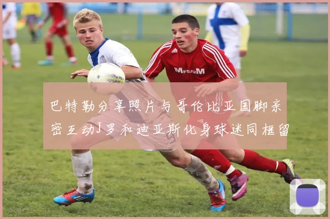 巴特勒分享照片与哥伦比亚国脚亲密互动J罗和迪亚斯化身球迷同框留念