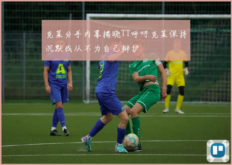 克莱分手内幕揭晓TT呼吁克莱保持沉默我从不为自己辩护