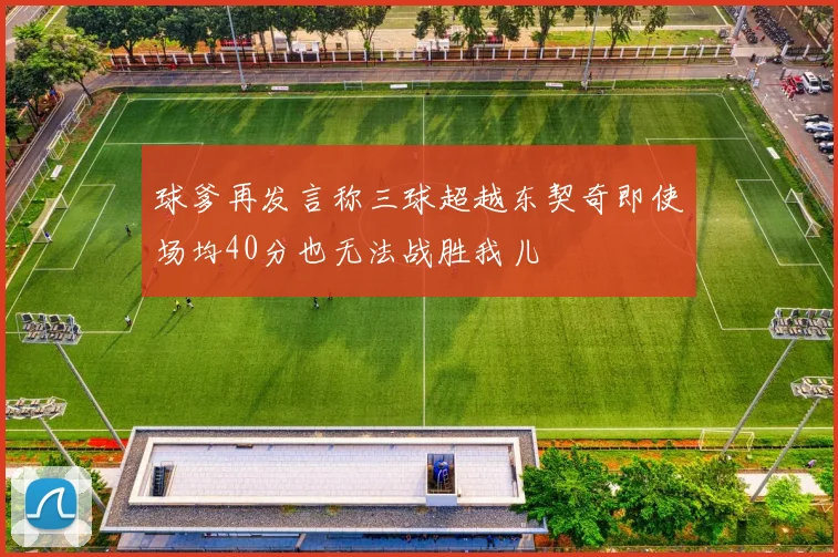 球爹再发言称三球超越东契奇即使场均40分也无法战胜我儿