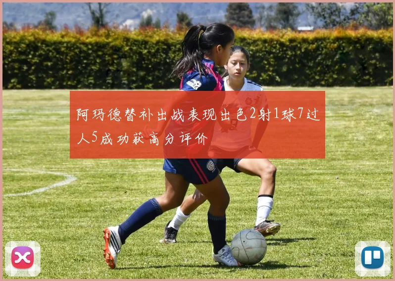 阿玛德替补出战表现出色2射1球7过人5成功获高分评价