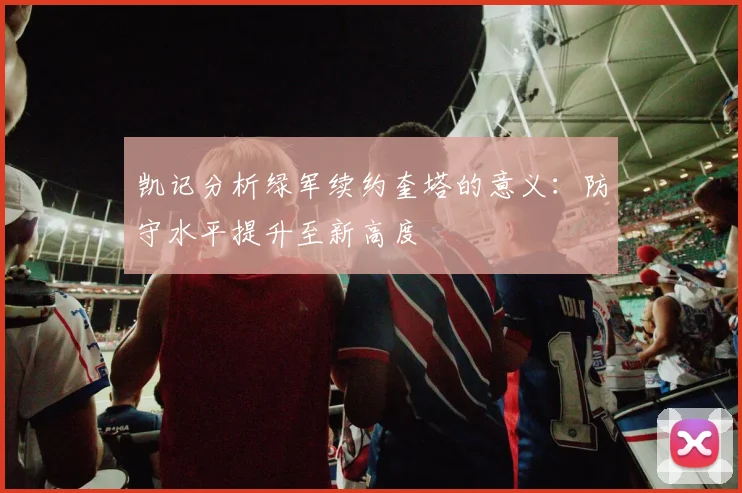 凯记分析绿军续约奎塔的意义：防守水平提升至新高度