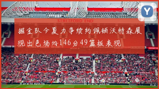 掘金队今夏力争续约佩顿沃特森展现出色场均146分49篮板表现