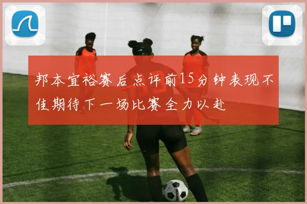 邦本宜裕赛后点评前15分钟表现不佳期待下一场比赛全力以赴