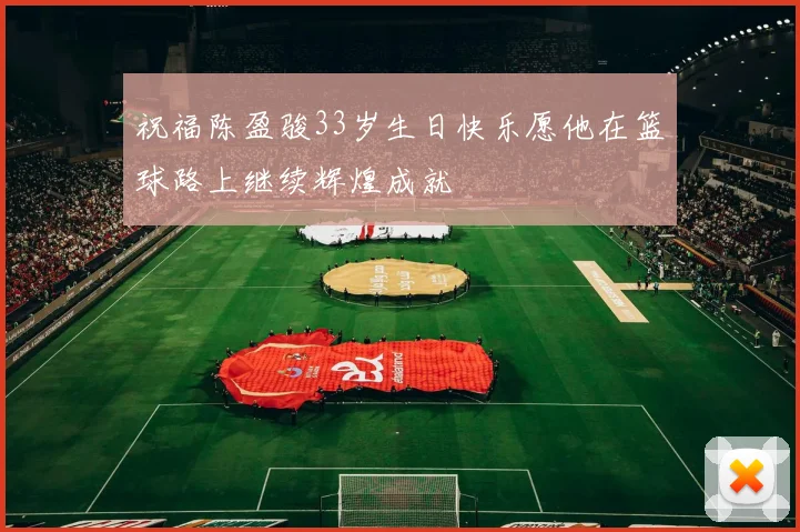 祝福陈盈骏33岁生日快乐愿他在篮球路上继续辉煌成就