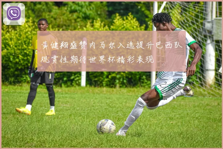 黄健翔盛赞内马尔入选提升巴西队观赏性期待世界杯精彩表现