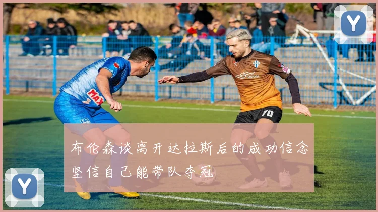 布伦森谈离开达拉斯后的成功信念坚信自己能带队夺冠