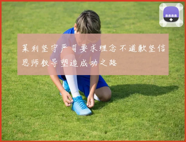 莱利坚守严苛要求理念不道歉坚信恩师教导塑造成功之路