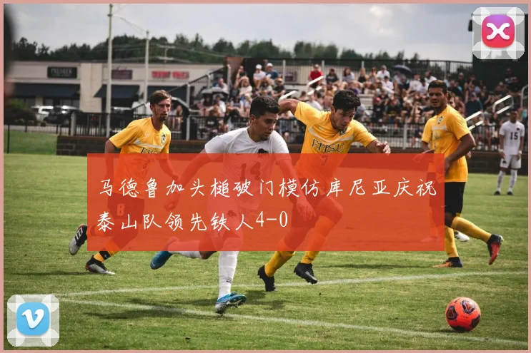 马德鲁加头槌破门模仿库尼亚庆祝泰山队领先铁人4-0
