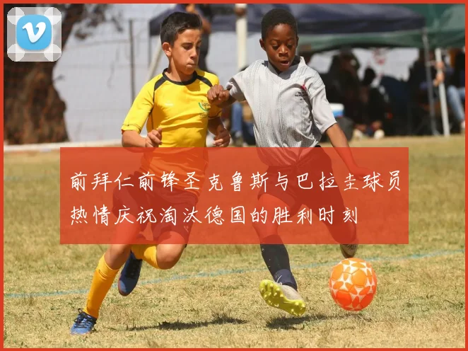 前拜仁前锋圣克鲁斯与巴拉圭球员热情庆祝淘汰德国的胜利时刻