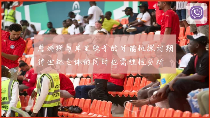 詹姆斯与库里联手的可能性探讨期待世纪合体的同时也需理性分析
