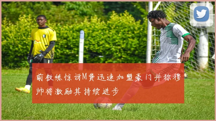 前教练惊讶M费迅速加盟豪门并称穆帅将激励其持续进步